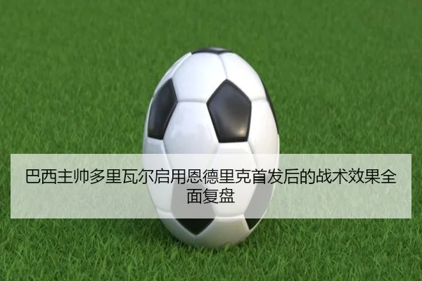 巴西主帅多里瓦尔启用恩德里克首发后的战术效果全面复盘