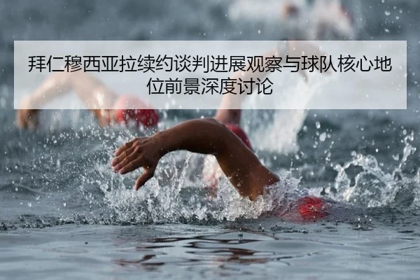 拜仁穆西亚拉续约谈判进展观察与球队核心地位前景深度讨论