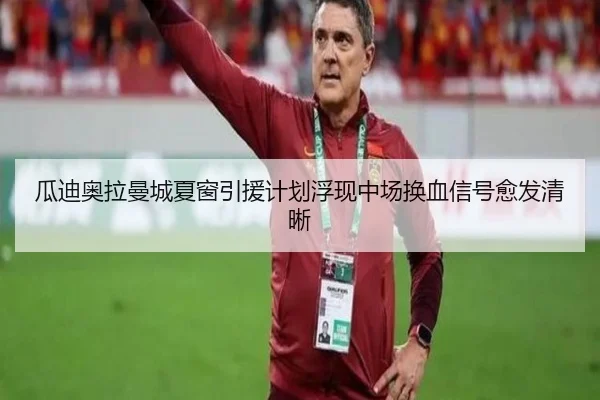 瓜迪奥拉曼城夏窗引援计划浮现中场换血信号愈发清晰
