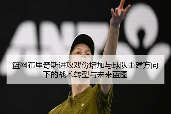 篮网布里奇斯进攻戏份增加与球队重建方向下的战术转型与未来蓝图