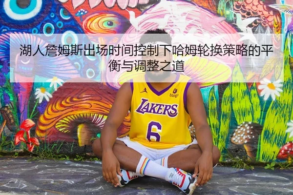 湖人詹姆斯出场时间控制下哈姆轮换策略的平衡与调整之道