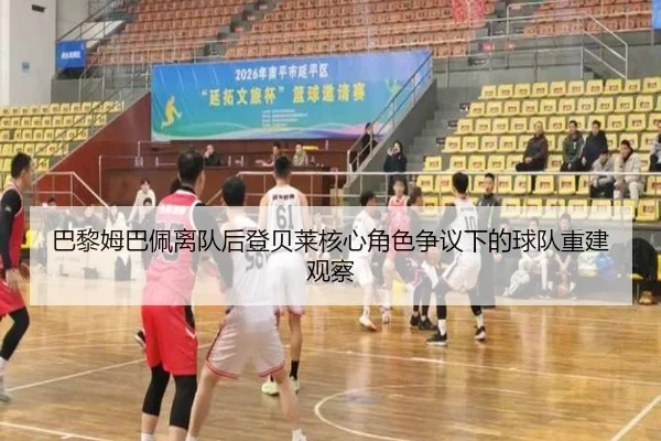 巴黎姆巴佩离队后登贝莱核心角色争议下的球队重建观察