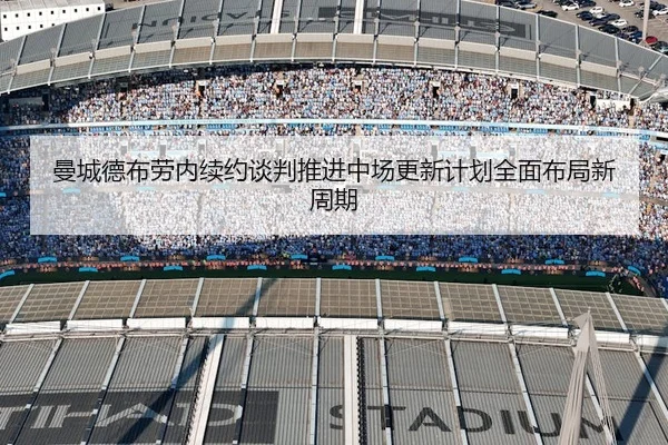 曼城德布劳内续约谈判推进中场更新计划全面布局新周期