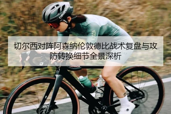 切尔西对阵阿森纳伦敦德比战术复盘与攻防转换细节全景深析
