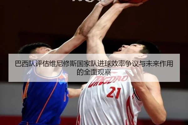 巴西队评估维尼修斯国家队进球效率争议与未来作用的全面观察