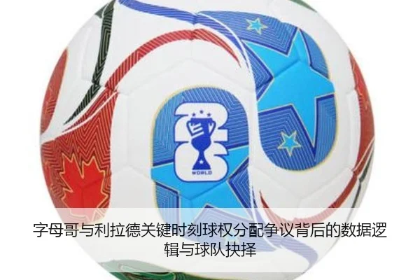 字母哥与利拉德关键时刻球权分配争议背后的数据逻辑与球队抉择