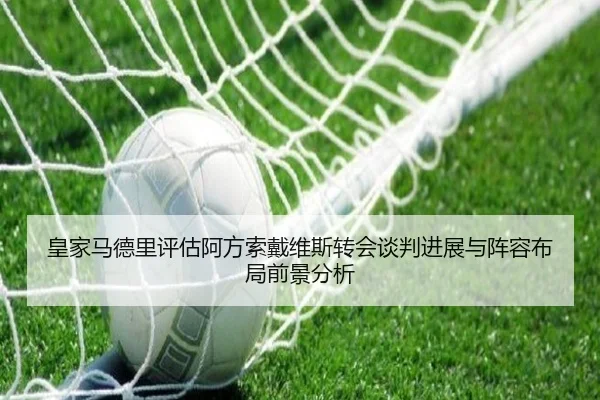 皇家马德里评估阿方索戴维斯转会谈判进展与阵容布局前景分析